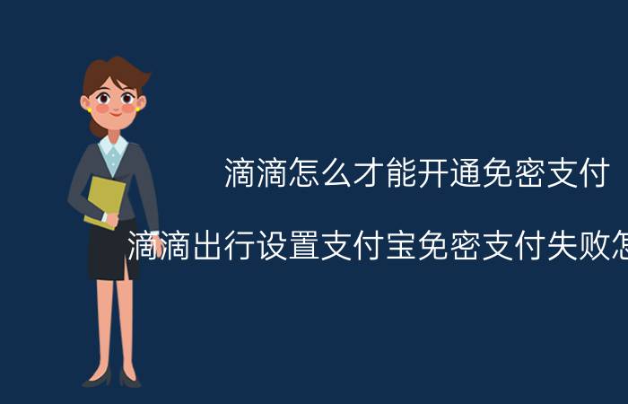 滴滴怎么才能开通免密支付 滴滴出行设置支付宝免密支付失败怎么办？